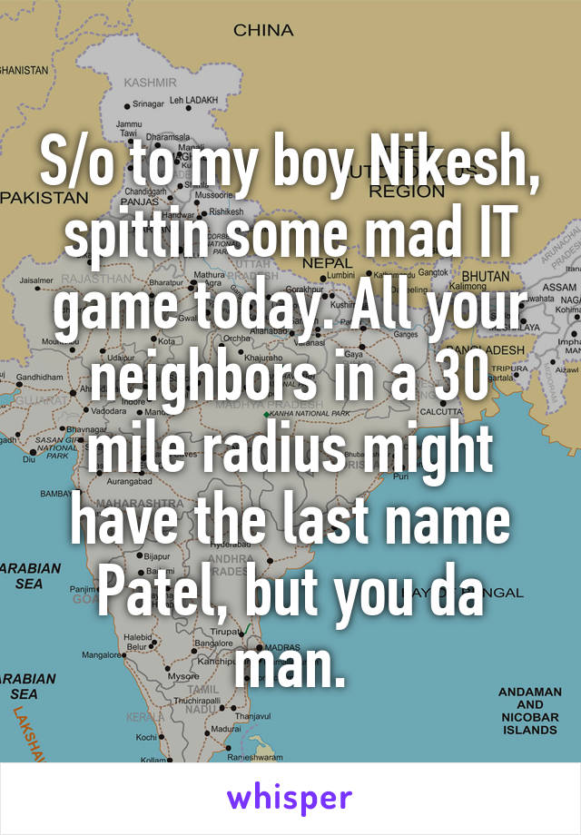 S/o to my boy Nikesh, spittin some mad IT game today. All your neighbors in a 30 mile radius might have the last name Patel, but you da man.