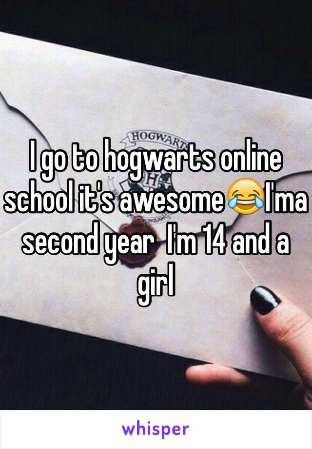 I go to hogwarts online school it's awesome😂I'ma second year  I'm 14 and a girl