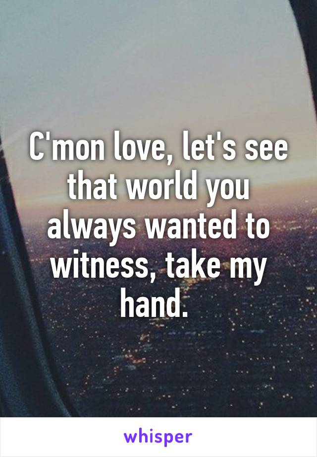 C'mon love, let's see that world you always wanted to witness, take my hand. 