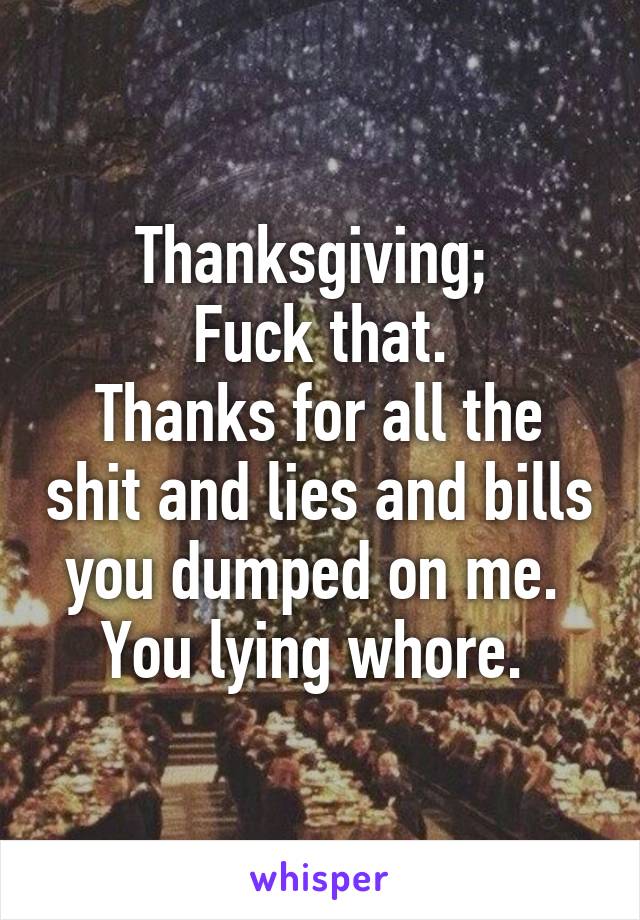 Thanksgiving; 
Fuck that.
Thanks for all the shit and lies and bills you dumped on me. 
You lying whore. 