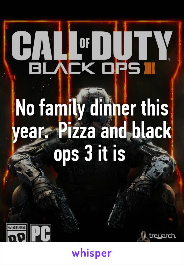 No family dinner this year.  Pizza and black ops 3 it is 