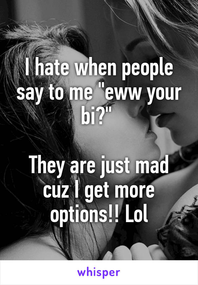 I hate when people say to me "eww your bi?" 

They are just mad cuz I get more options!! Lol