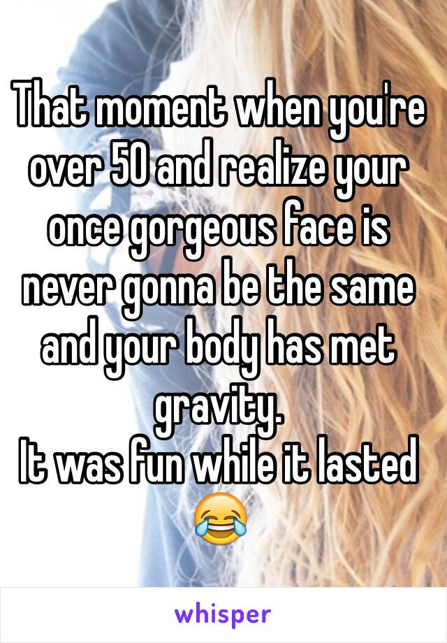 That moment when you're over 50 and realize your once gorgeous face is never gonna be the same and your body has met gravity.
It was fun while it lasted 😂