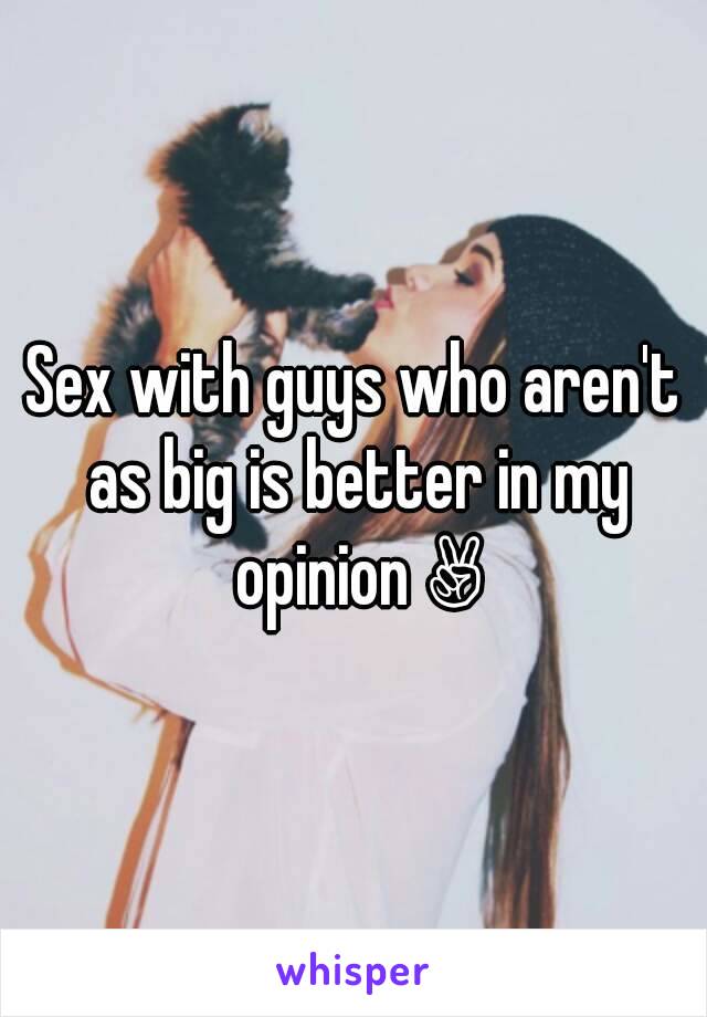 Sex with guys who aren't as big is better in my opinion ✌