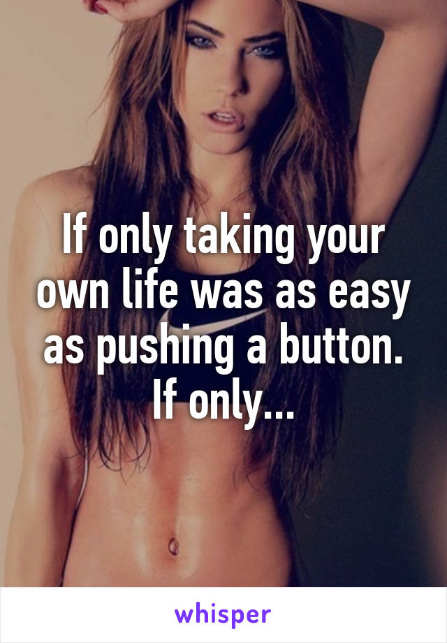 If only taking your own life was as easy as pushing a button. If only...