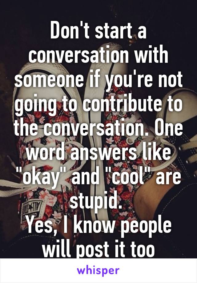 Don't start a conversation with someone if you're not going to contribute to the conversation. One word answers like "okay" and "cool" are stupid. 
Yes, I know people will post it too