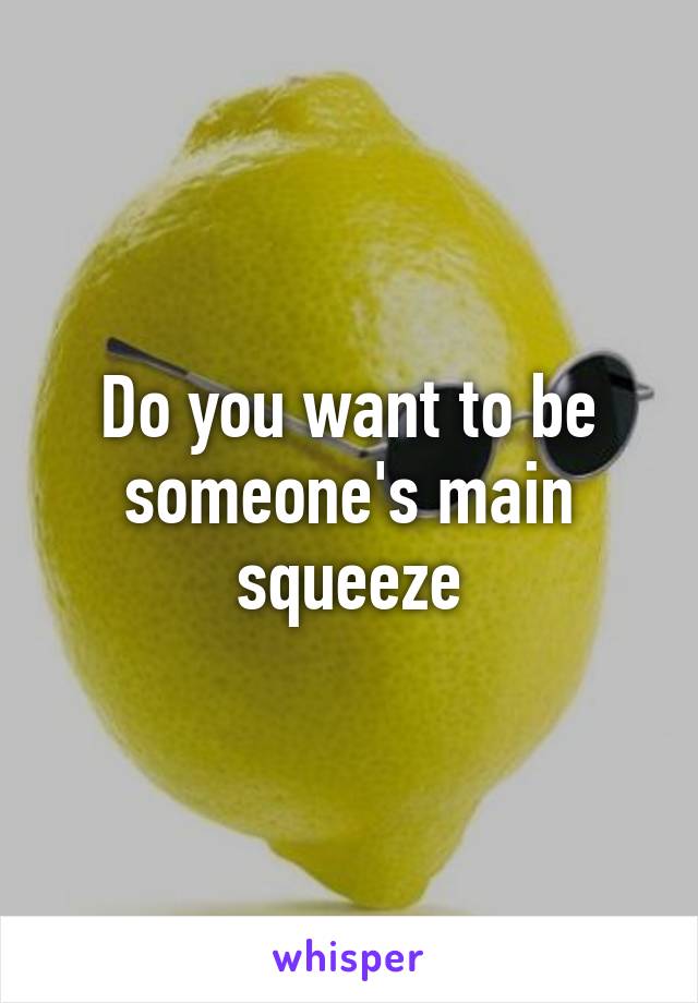 Do you want to be someone's main squeeze