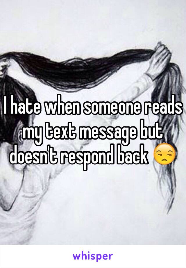 I hate when someone reads my text message but doesn't respond back 😒