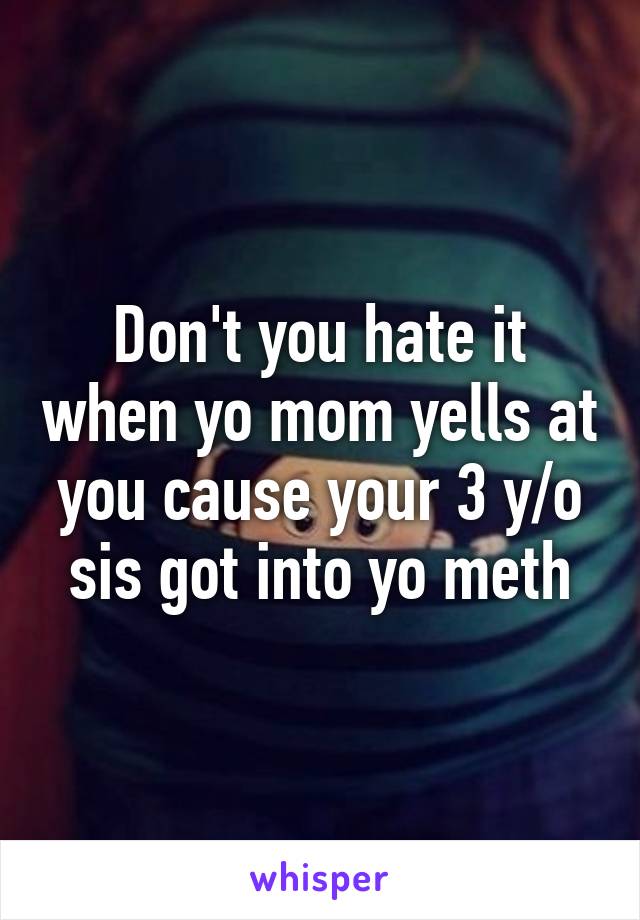 Don't you hate it when yo mom yells at you cause your 3 y/o sis got into yo meth