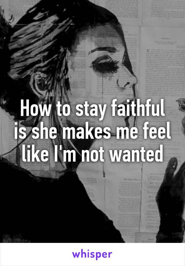 How to stay faithful is she makes me feel like I'm not wanted