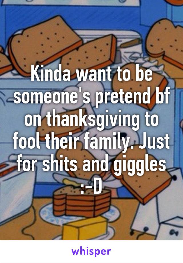 Kinda want to be someone's pretend bf on thanksgiving to fool their family. Just for shits and giggles :-D