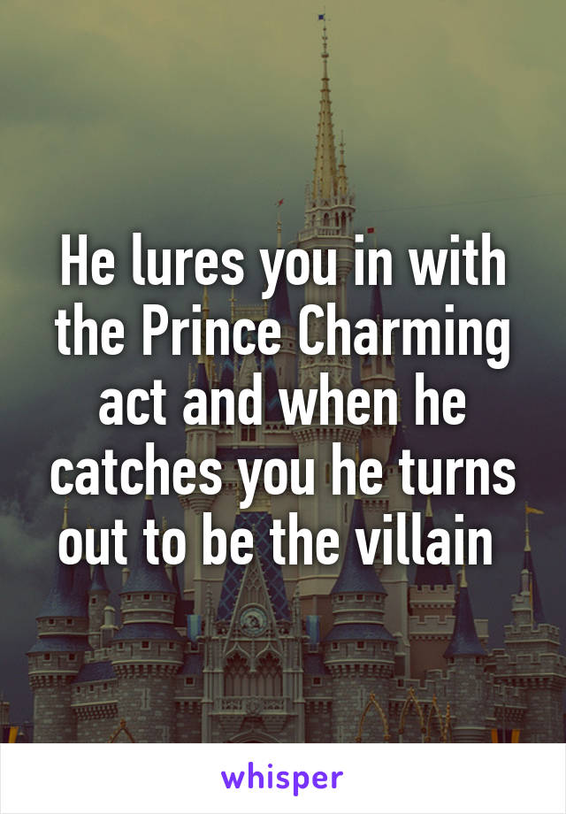 He lures you in with the Prince Charming act and when he catches you he turns out to be the villain 