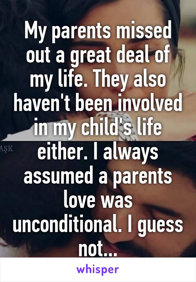 My parents missed out a great deal of my life. They also haven't been involved in my child's life either. I always assumed a parents love was unconditional. I guess not...