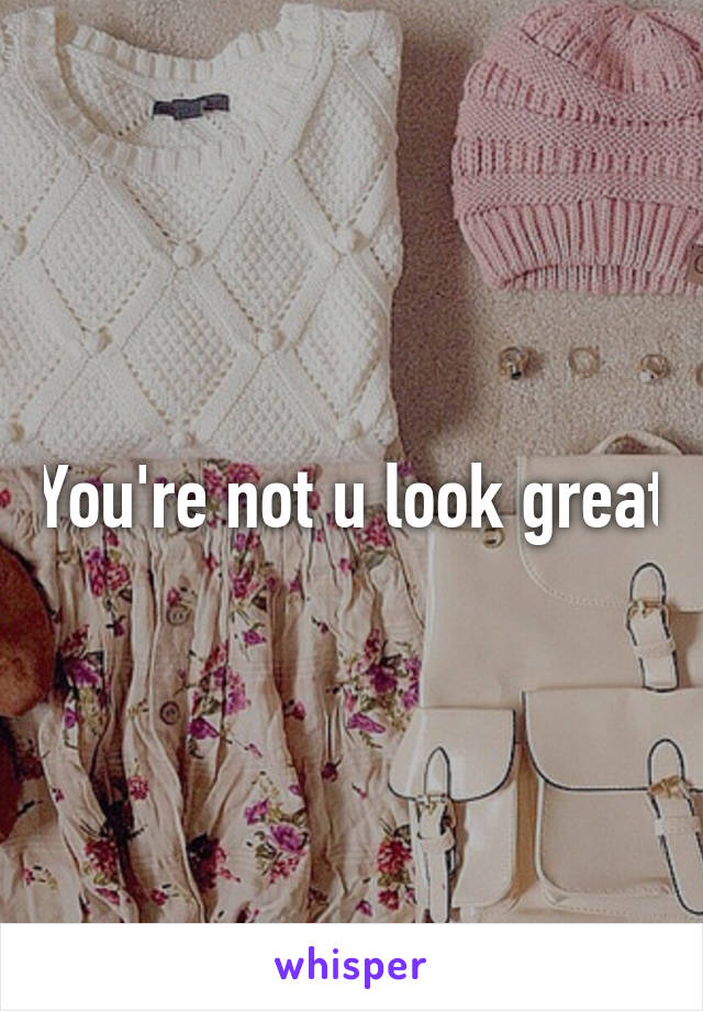 You're not u look great