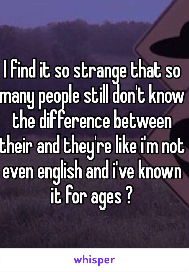 I find it so strange that so many people still don't know the difference between their and they're like i'm not even english and i've known it for ages ?