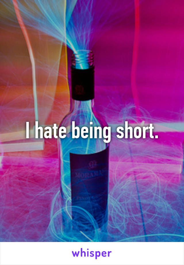 I hate being short.