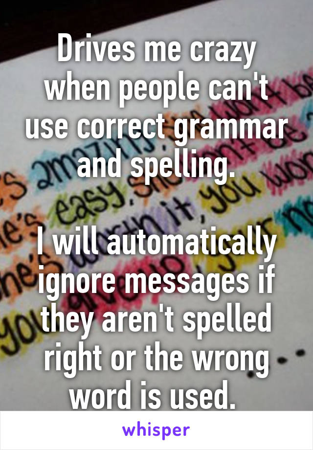 Drives me crazy when people can't use correct grammar and spelling.

I will automatically ignore messages if they aren't spelled right or the wrong word is used. 