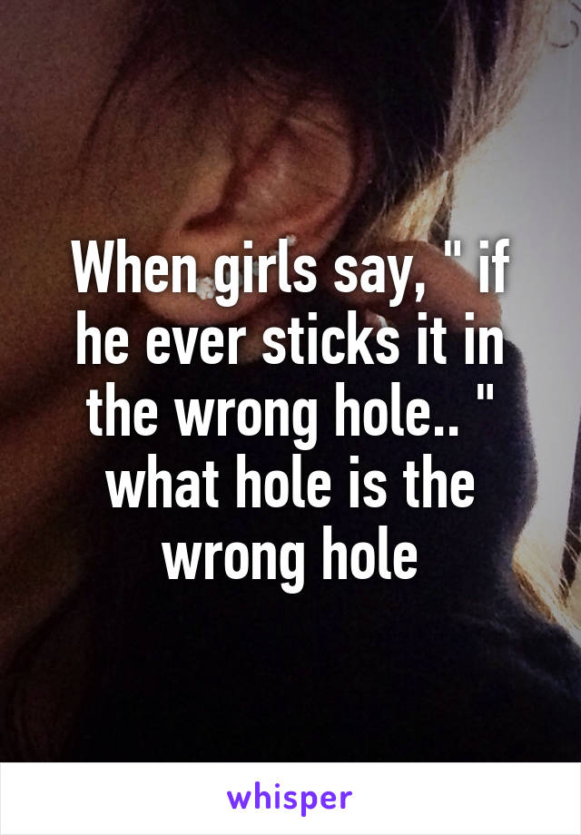 When girls say, " if he ever sticks it in the wrong hole.. " what hole is the wrong hole