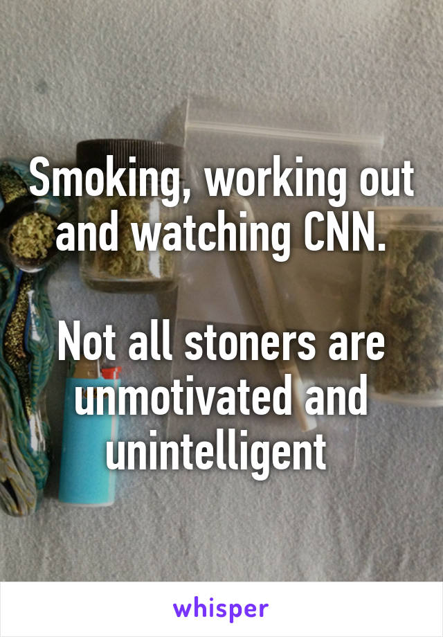 Smoking, working out and watching CNN.

Not all stoners are unmotivated and unintelligent 