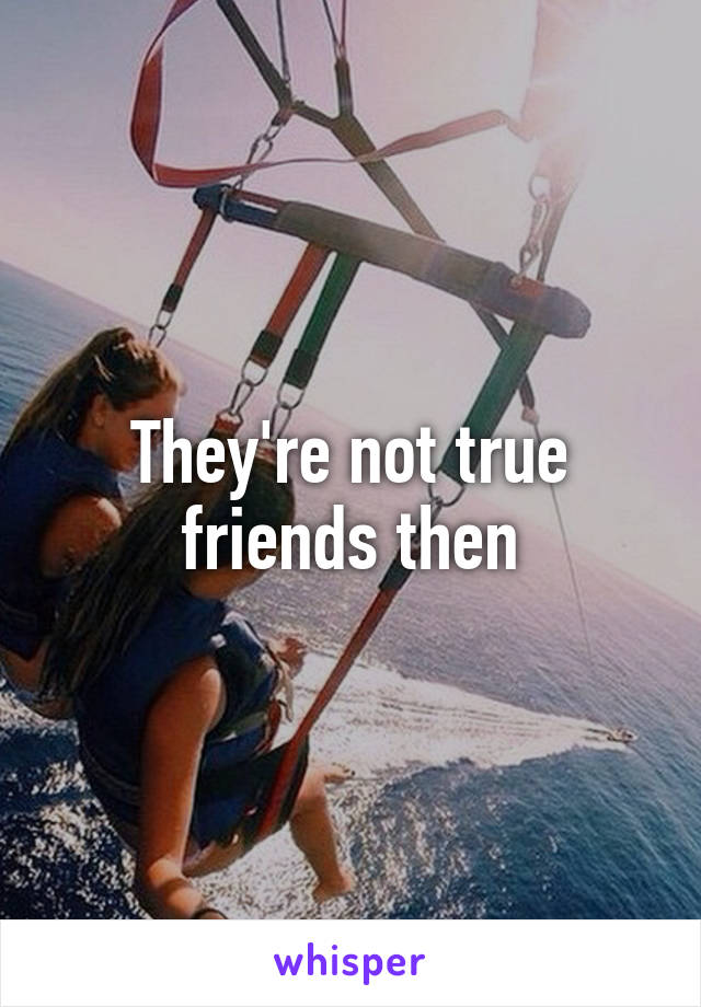 They're not true friends then