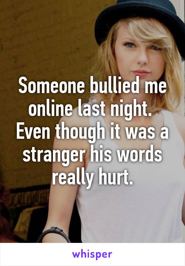 Someone bullied me online last night.  Even though it was a stranger his words really hurt.