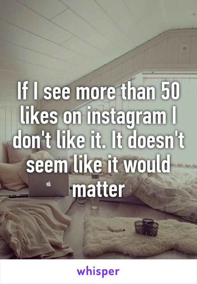 If I see more than 50 likes on instagram I don't like it. It doesn't seem like it would matter