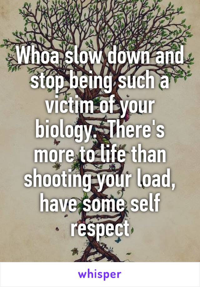 Whoa slow down and stop being such a victim of your biology.  There's more to life than shooting your load, have some self respect