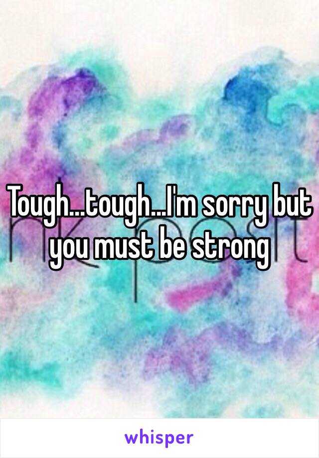 Tough...tough...I'm sorry but you must be strong