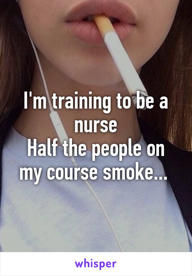 I'm training to be a nurse
Half the people on my course smoke... 