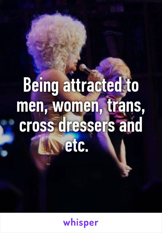 Being attracted to men, women, trans, cross dressers and etc.  