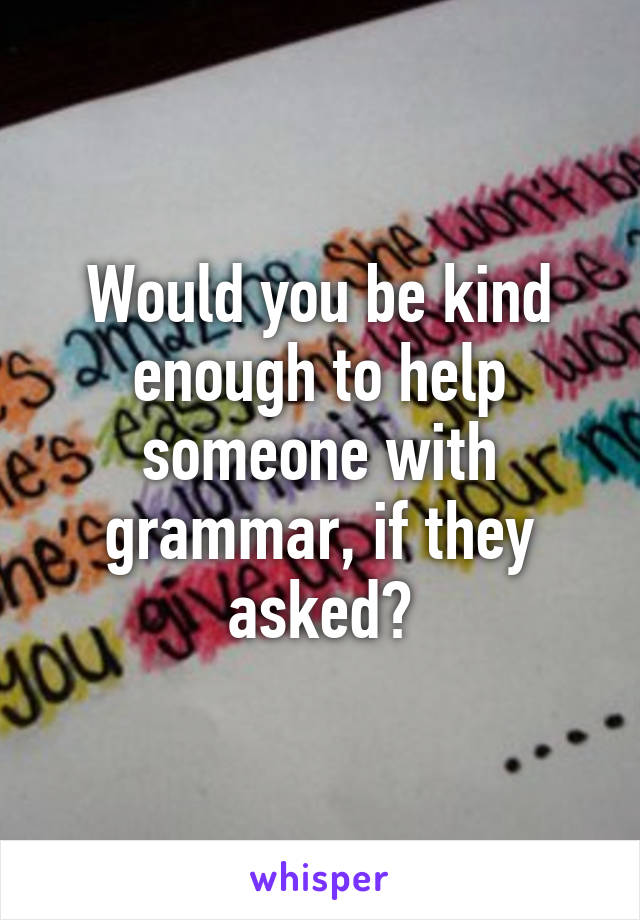 Would you be kind enough to help someone with grammar, if they asked?