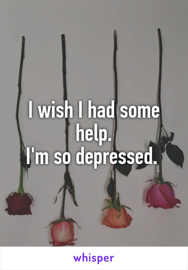 I wish I had some help.
I'm so depressed. 