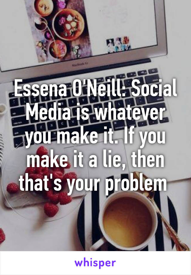 Essena O'Neill: Social Media is whatever you make it. If you make it a lie, then that's your problem 