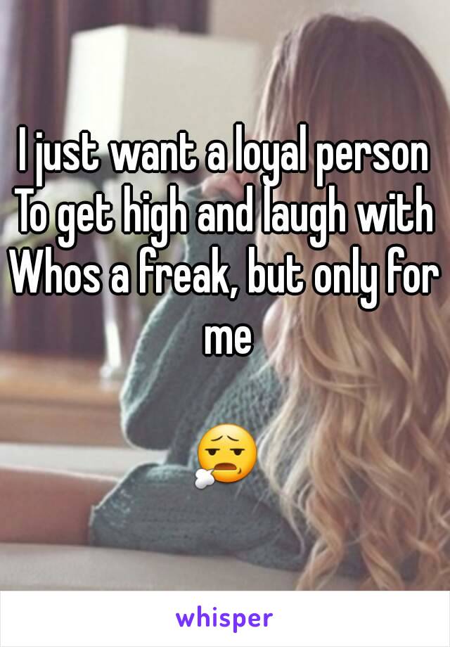 I just want a loyal person
To get high and laugh with
Whos a freak, but only for me

😧