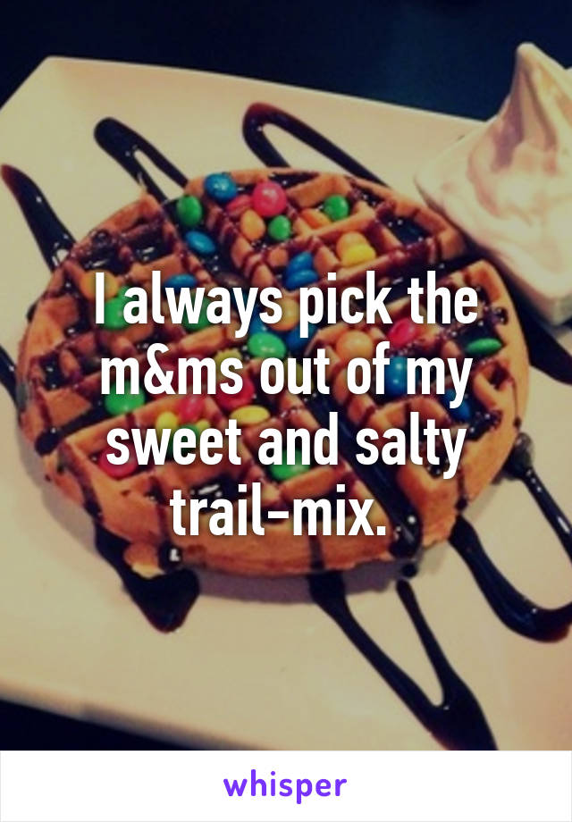 I always pick the m&ms out of my sweet and salty trail-mix. 