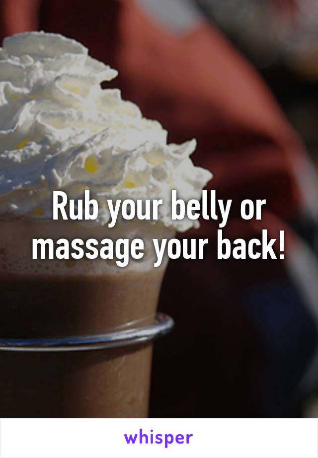 Rub your belly or massage your back!