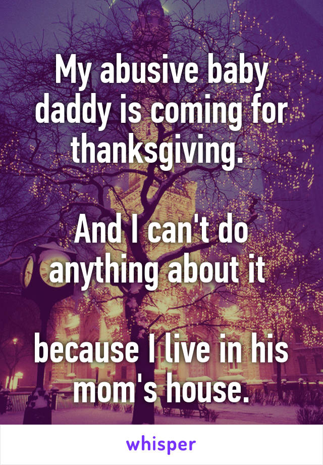 My abusive baby daddy is coming for thanksgiving. 

And I can't do anything about it 

because I live in his mom's house.