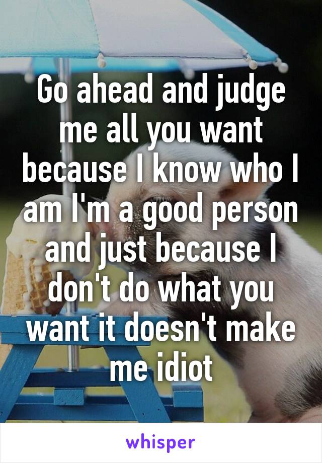 Go ahead and judge me all you want because I know who I am I'm a good person and just because I don't do what you want it doesn't make me idiot