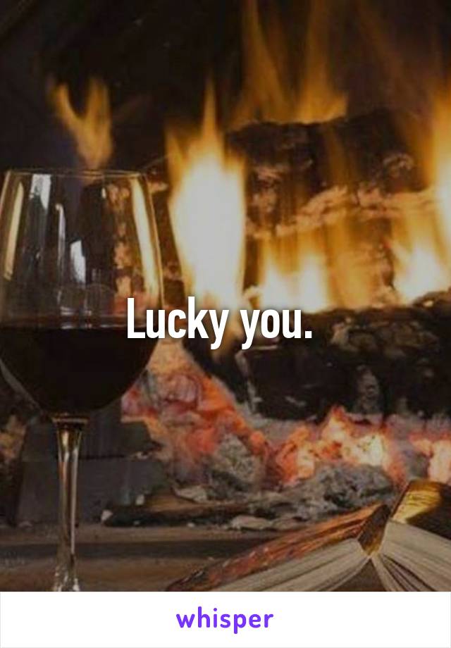 Lucky you. 