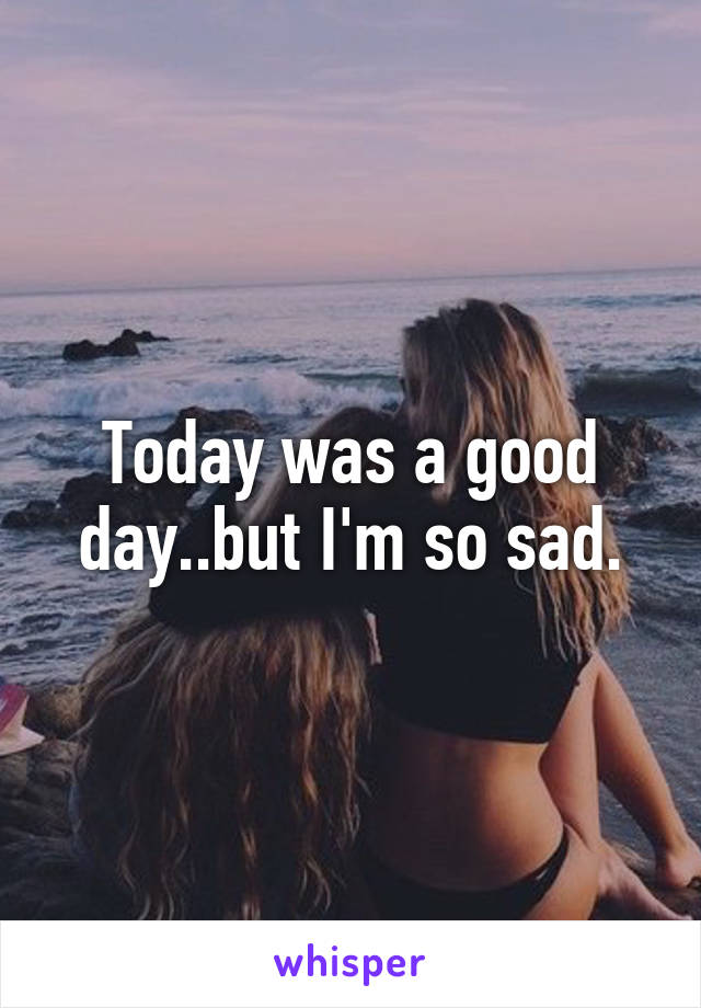 Today was a good day..but I'm so sad.