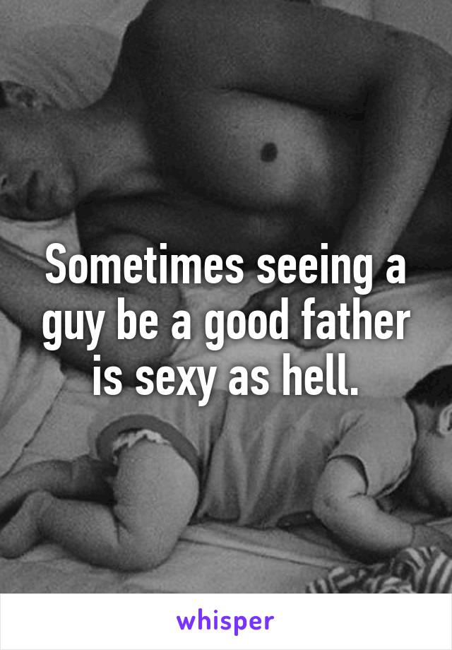 Sometimes seeing a guy be a good father is sexy as hell.