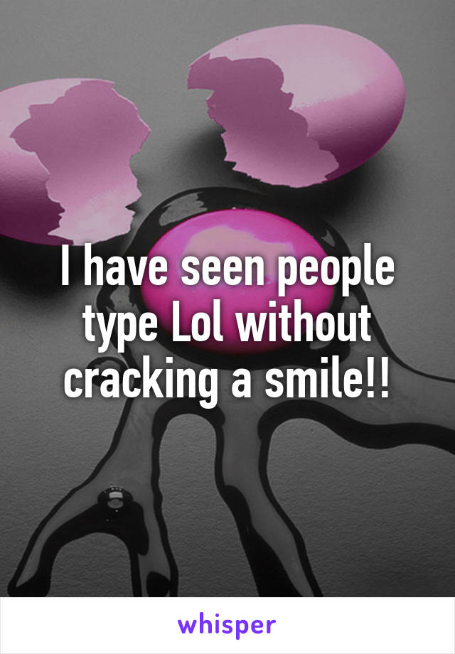 I have seen people type Lol without cracking a smile!!