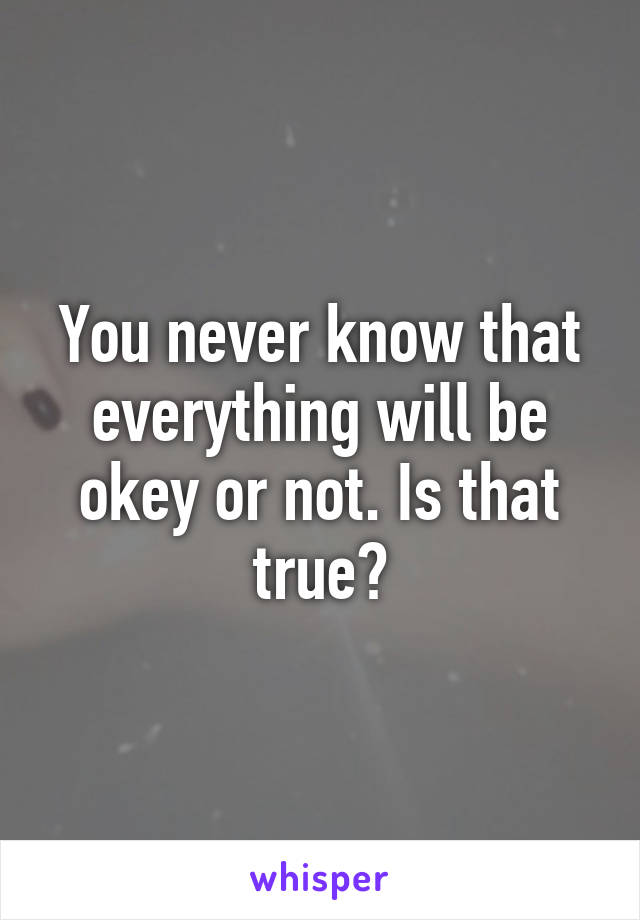 You never know that everything will be okey or not. Is that true?