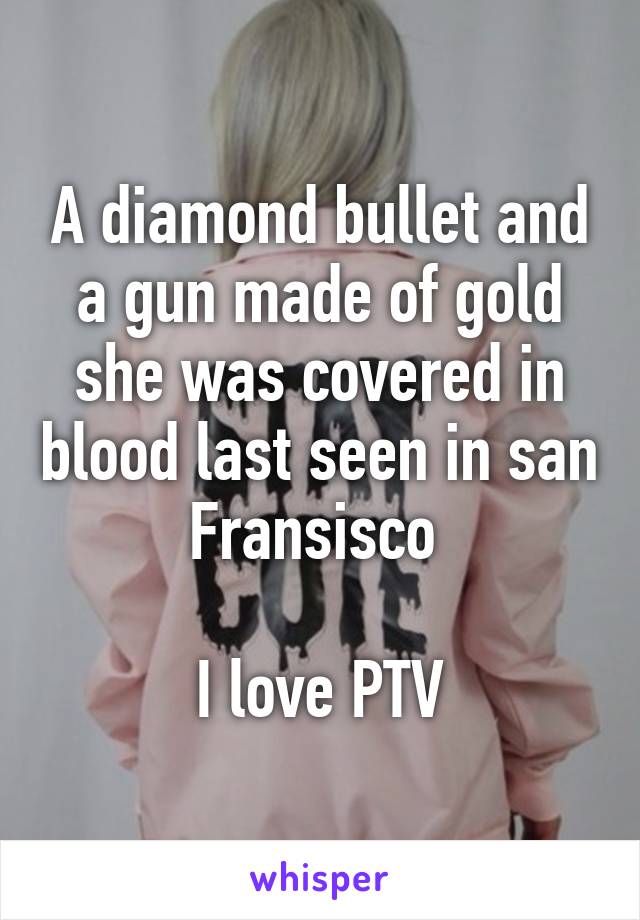 A diamond bullet and a gun made of gold she was covered in blood last seen in san Fransisco 

I love PTV