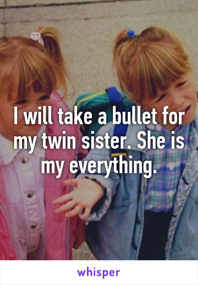 I will take a bullet for my twin sister. She is my everything.