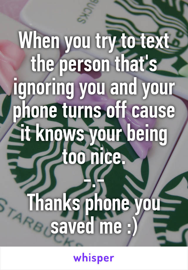 When you try to text the person that's ignoring you and your phone turns off cause it knows your being too nice.
-.-
Thanks phone you saved me :)