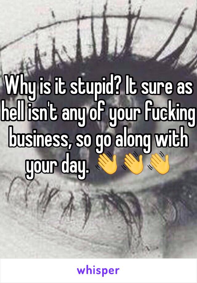 Why is it stupid? It sure as hell isn't any of your fucking business, so go along with your day. 👋👋👋