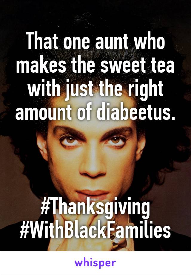 That one aunt who makes the sweet tea with just the right amount of diabeetus.



#Thanksgiving
#WithBlackFamilies