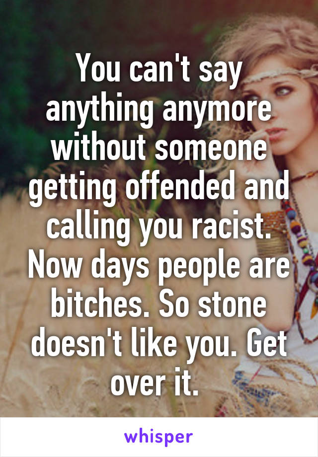 You can't say anything anymore without someone getting offended and calling you racist. Now days people are bitches. So stone doesn't like you. Get over it. 