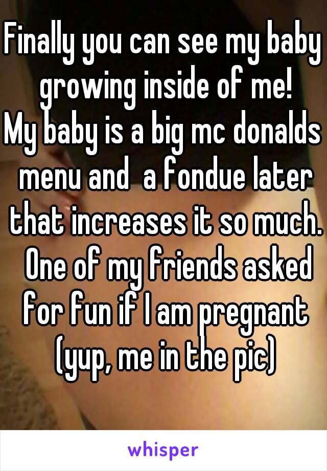 Finally you can see my baby growing inside of me!
My baby is a big mc donalds menu and  a fondue later that increases it so much.  One of my friends asked for fun if I am pregnant (yup, me in the pic)